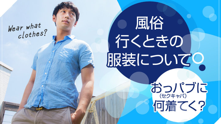 風俗行くときの服装について：おっパブ（セクキャバ）に何着てく？