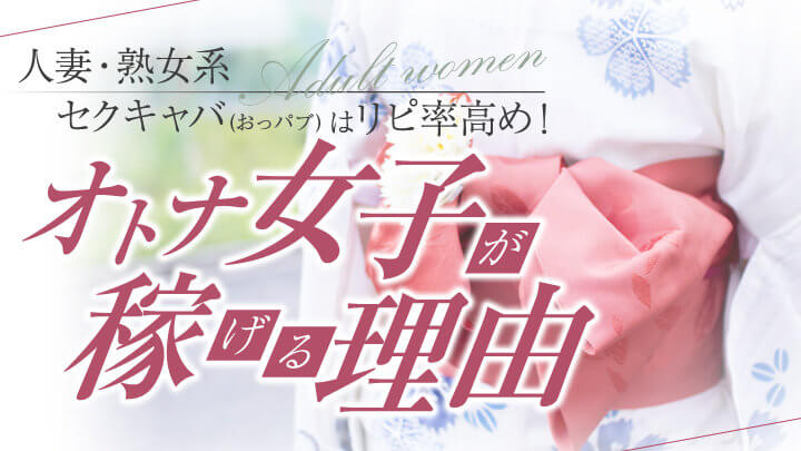 人妻・熟女系セクキャバ(おっパブ)はリピ率高め!オトナ女子が稼げる理由!!